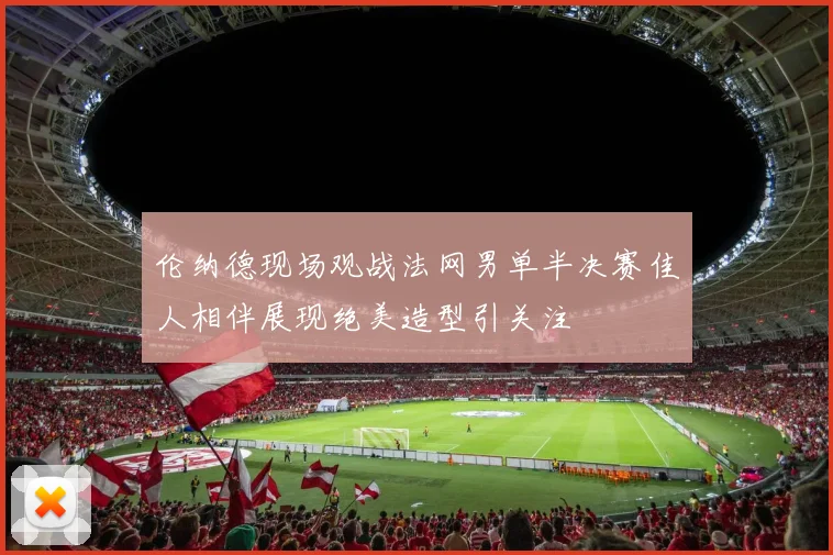伦纳德现场观战法网男单半决赛佳人相伴展现绝美造型引关注