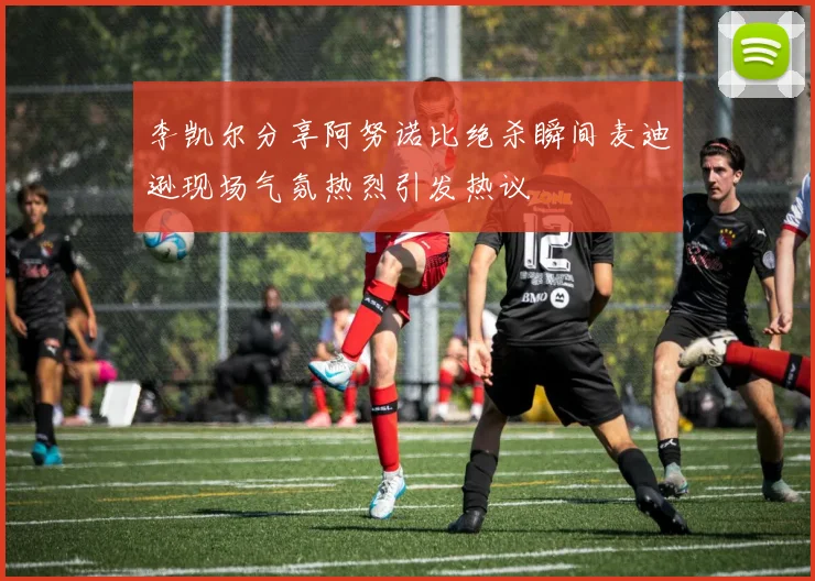李凯尔分享阿努诺比绝杀瞬间麦迪逊现场气氛热烈引发热议