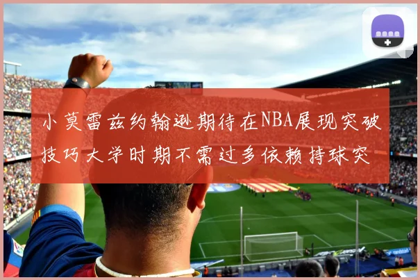 小莫雷兹约翰逊期待在NBA展现突破技巧大学时期不需过多依赖持球突破