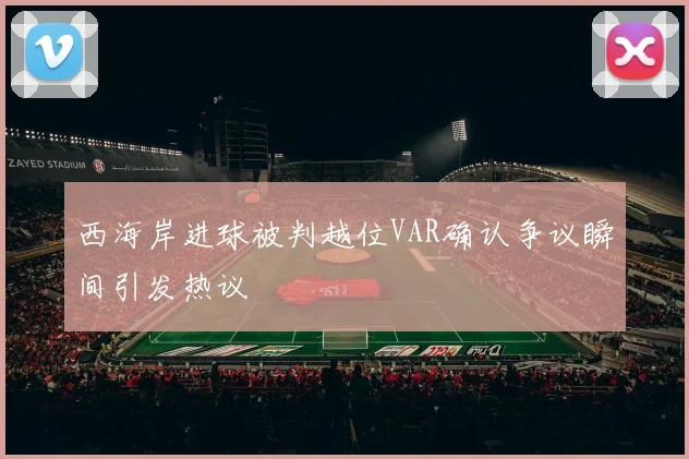 西海岸进球被判越位VAR确认争议瞬间引发热议