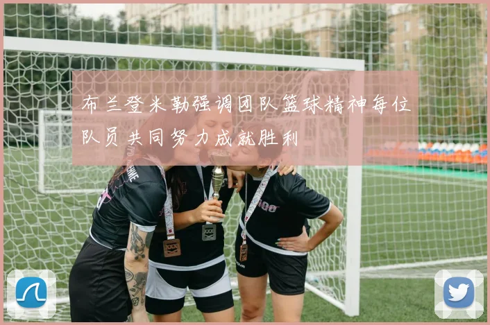 布兰登米勒强调团队篮球精神每位队员共同努力成就胜利