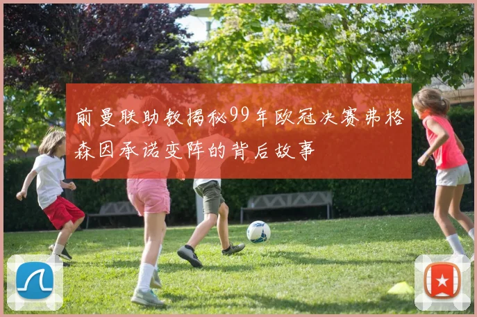 前曼联助教揭秘99年欧冠决赛弗格森因承诺变阵的背后故事