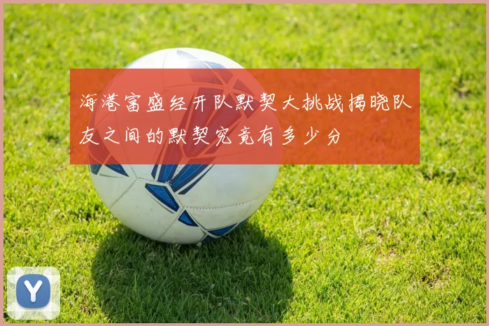 海港富盛经开队默契大挑战揭晓队友之间的默契究竟有多少分