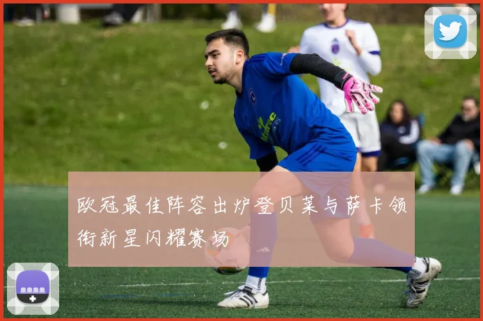 欧冠最佳阵容出炉登贝莱与萨卡领衔新星闪耀赛场