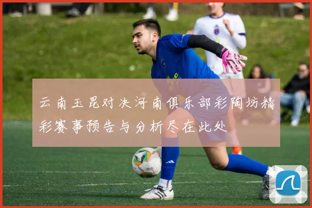 云南玉昆对决河南俱乐部彩陶坊精彩赛事预告与分析尽在此处