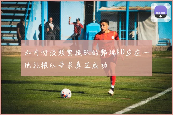 加内特谈频繁换队的弊端KD应在一地扎根以寻求真正成功