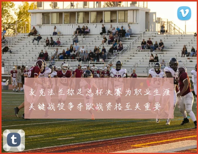 麦克法兰称足总杯决赛为职业生涯关键战役争夺欧战资格至关重要