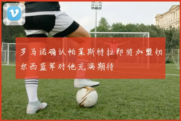 罗马诺确认帕莱斯特拉即将加盟切尔西蓝军对他充满期待