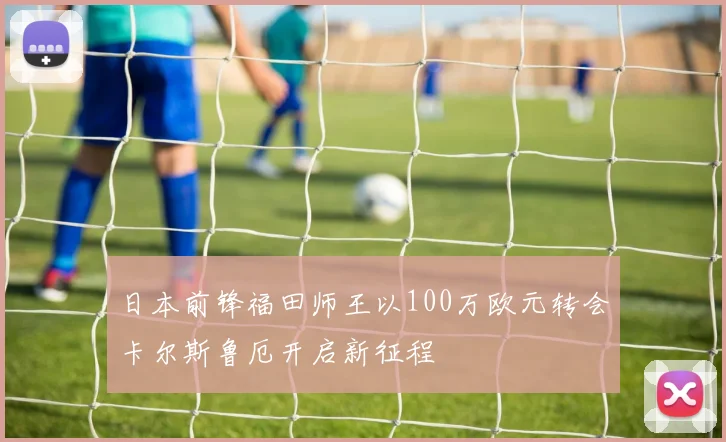 日本前锋福田师王以100万欧元转会卡尔斯鲁厄开启新征程