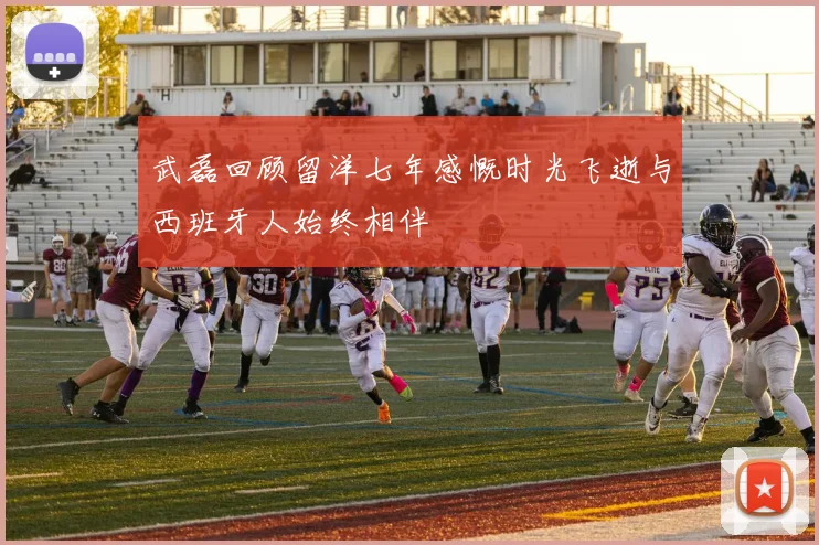 武磊回顾留洋七年感慨时光飞逝与西班牙人始终相伴