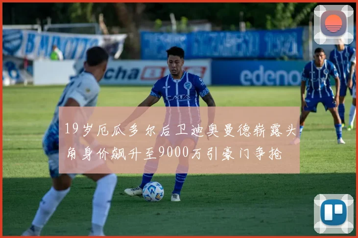 19岁厄瓜多尔后卫迪奥曼德崭露头角身价飙升至9000万引豪门争抢
